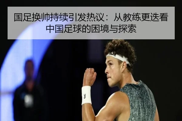 国足换帅持续引发热议：从教练更迭看中国足球的困境与探索