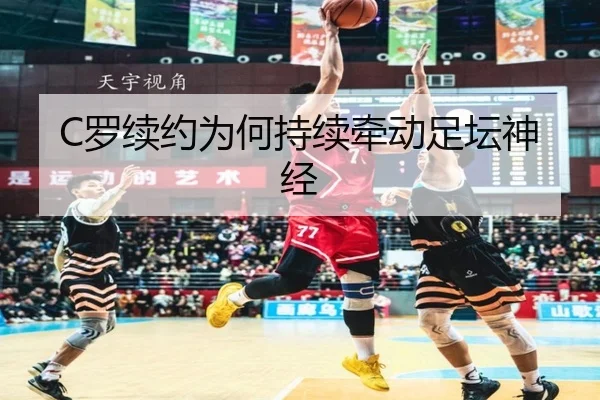 C罗续约为何持续牵动足坛神经