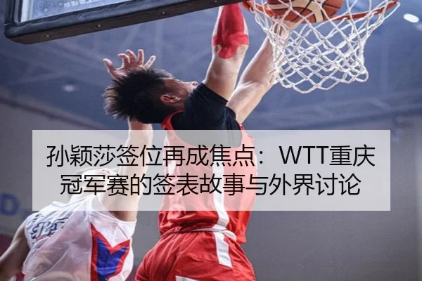 孙颖莎签位再成焦点：WTT重庆冠军赛的签表故事与外界讨论